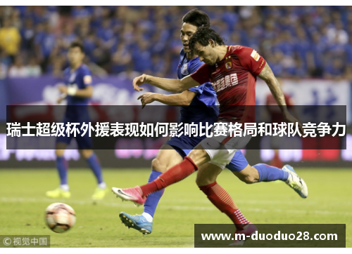 瑞士超级杯外援表现如何影响比赛格局和球队竞争力