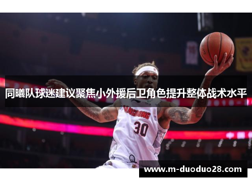 同曦队球迷建议聚焦小外援后卫角色提升整体战术水平