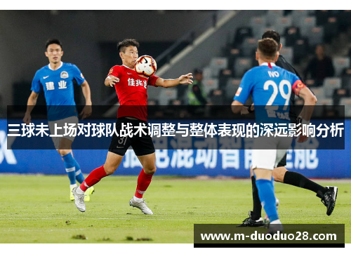 三球未上场对球队战术调整与整体表现的深远影响分析